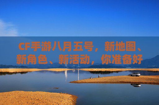 CF手游八月五号，新地图、新角色、新活动，你准备好了吗？-cf手游八月几号更新