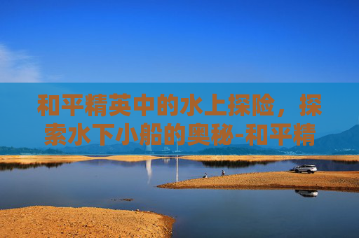 和平精英中的水上探险，探索水下小船的奥秘-和平精英里面的船