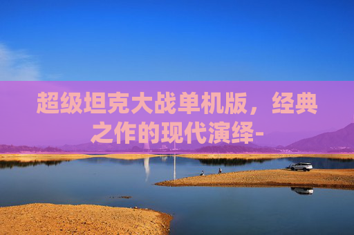 超级坦克大战单机版，经典之作的现代演绎-