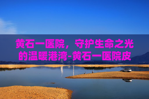 黄石一医院，守护生命之光的温暖港湾-黄石一医院皮肤科专家门诊安排表