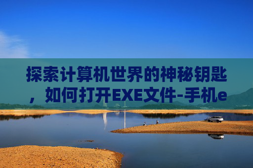 探索计算机世界的神秘钥匙，如何打开EXE文件-手机exe怎么打开