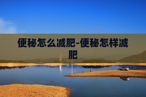 便秘怎么减肥-便秘怎样减肥